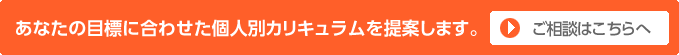 あなたの目標に合わせた個人別カリキュラムを提案します。