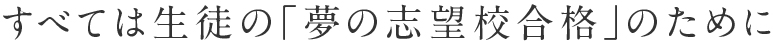 すべては生徒の「夢の志望校合格」のために