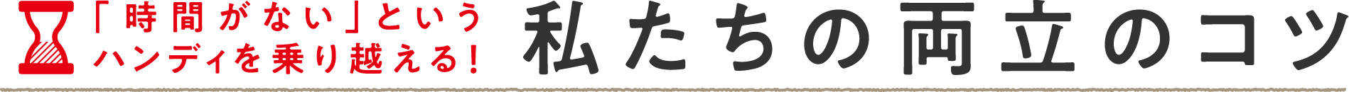 「時間がない」というハンディを乗り越える！私たちの両立のコツ