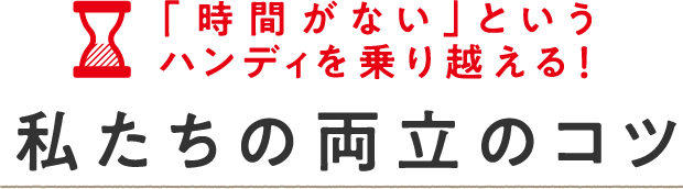 「時間がない」というハンディを乗り越える！私たちの両立のコツ