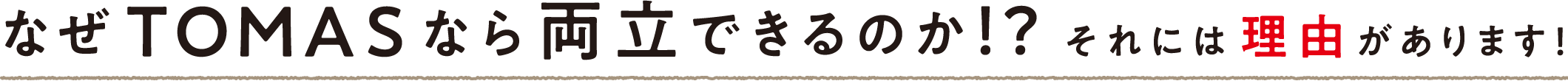 なぜTOMASなら両立できるのか！？それには理由があります！