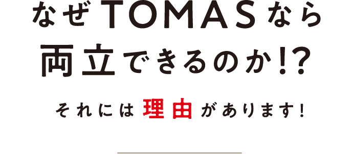 なぜTOMASなら両立できるのか！？それには理由があります！