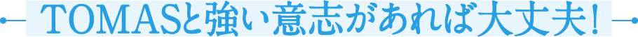 TOMASと強い意志があれば大丈夫！
