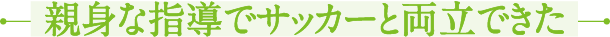 親身な指導でサッカーと両立できた