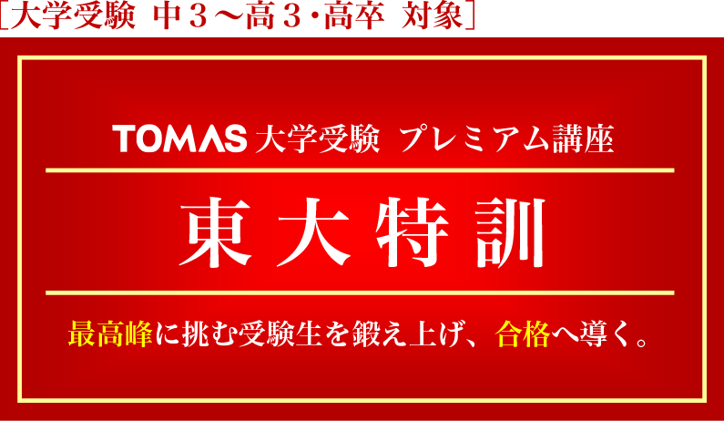 TOMAS 大学受験 プレミアム講座 東大特訓 最高峰に挑む受験生を鍛え上げ、合格へ導く。