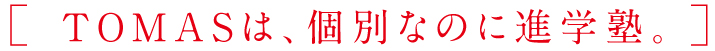 [TOMASは、個別なのに進学塾。]