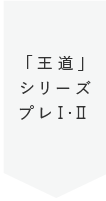 「王道」シリーズ プレⅠ・Ⅱ