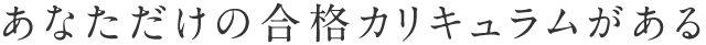 あなただけの合格カリキュラムがある