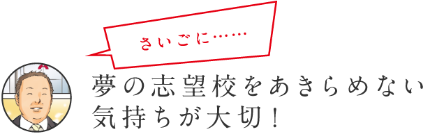 さいごに… 夢の志望校をあきらめない気持ちが大切。