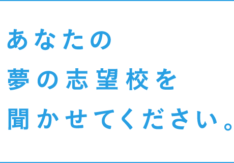 あなたの夢の志望校を聞かせてください。