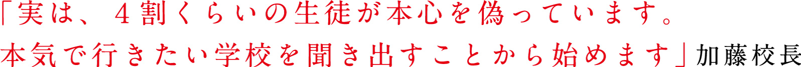 「実は、４割くらいの生徒が本心を偽っています。本気で行きたい学校を聞き出すことから始めます」−加藤校長