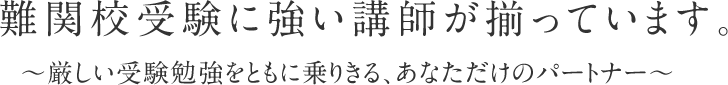 難関校受験に強い講師が揃っています。～厳しい受験勉強をともに乗りきる、あなただけのパートナー～