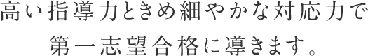 高い指導力ときめ細やかな対応力で第一志望合格に導きます。