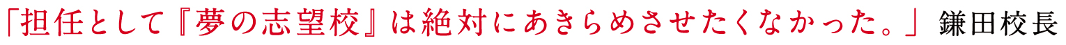 「志望校合格という人生の通過点を乗り越えさせ、生徒たちが夢に向かって突き進む手助けができればと思います。」