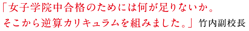 「女子学院中合格のためには何が足りないか。そこから逆算カリキュラムを組みました。」