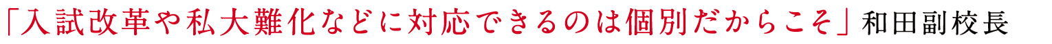 「入試改革や私大難化などに対応できるのは個別だからこそ」和田副校長