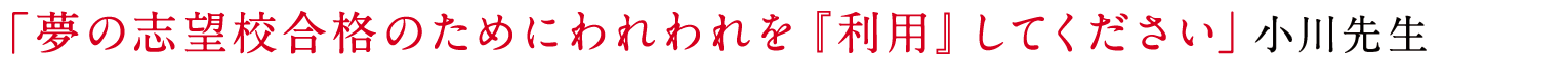 「夢の志望校合格のためにわれわれを『利用』してください」小川先生